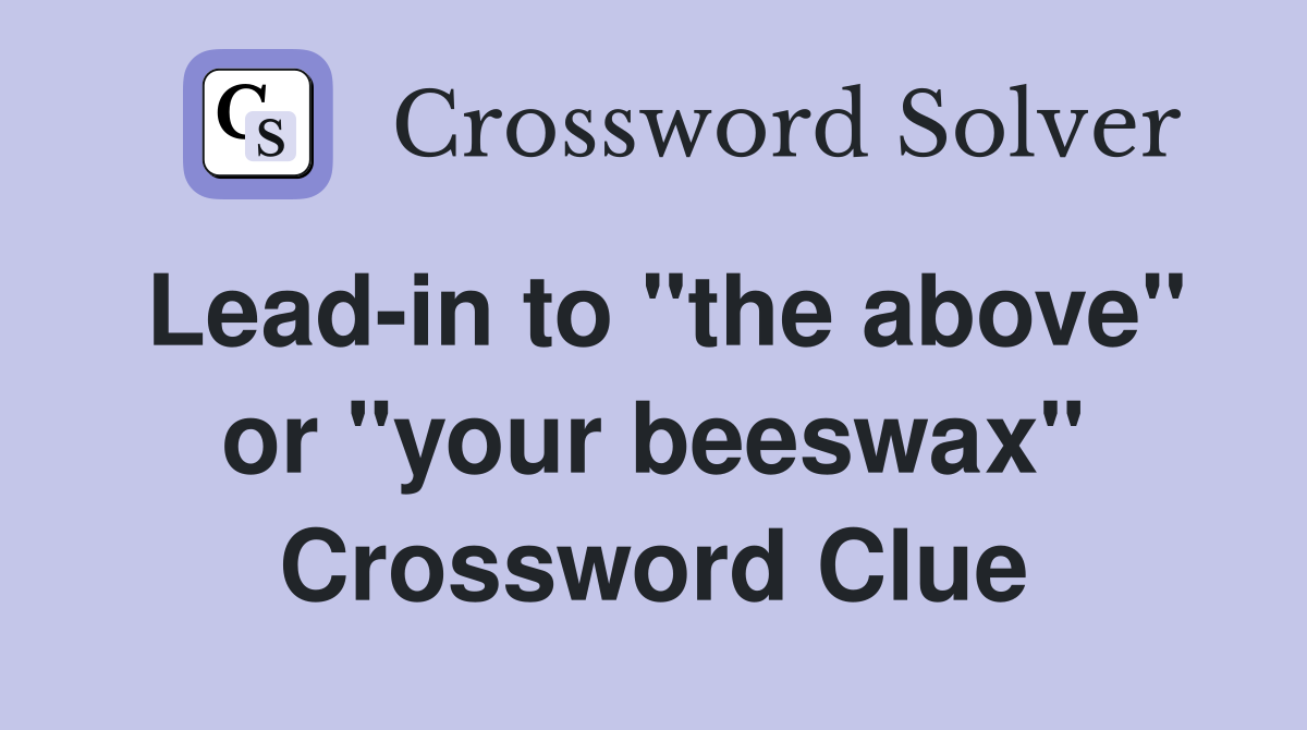 Lead-in to "the above" or "your beeswax" Crossword Clue