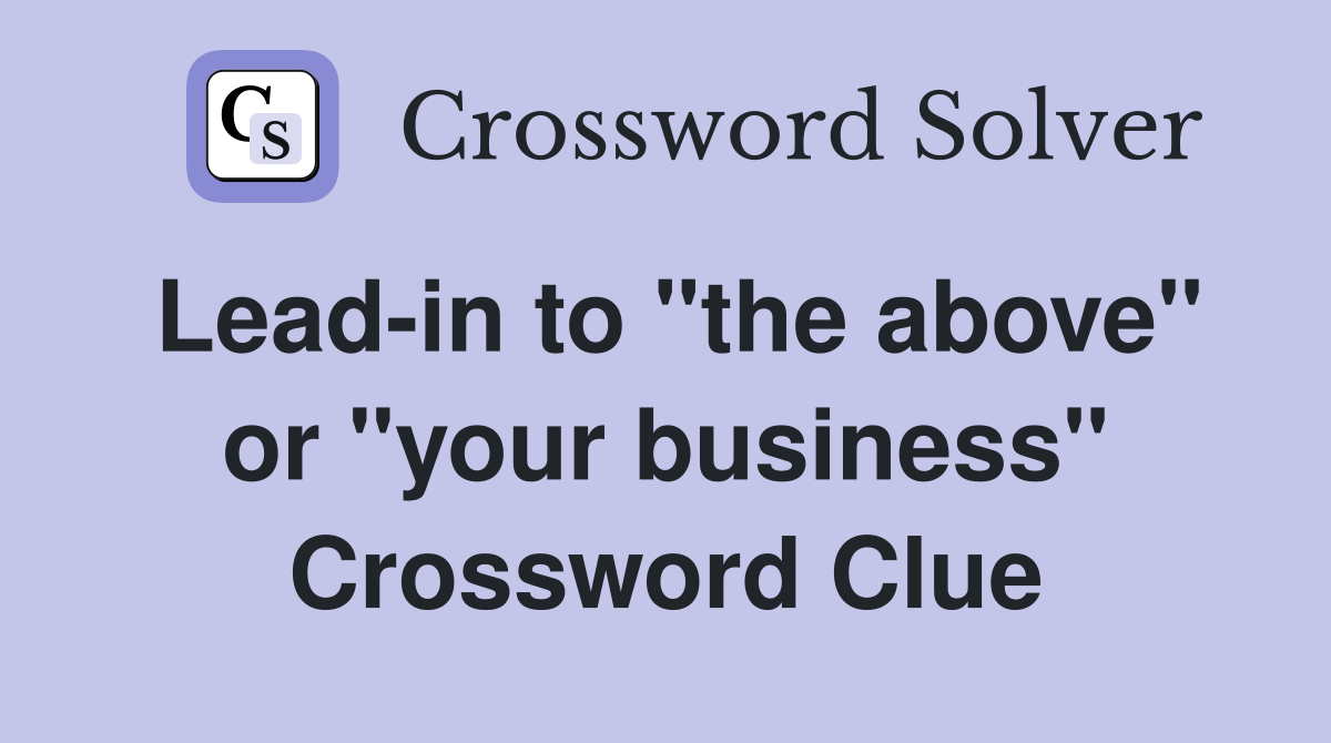 Lead-in to "the above" or "your business" Crossword Clue