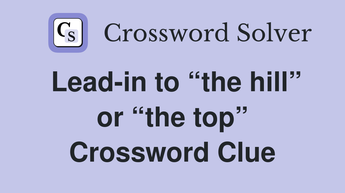 Lead-in to “the hill” or “the top” Crossword Clue