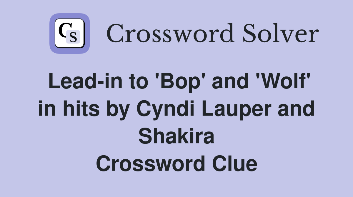 Lead-in to 'Bop' and 'Wolf' in hits by Cyndi Lauper and Shakira Crossword Clue