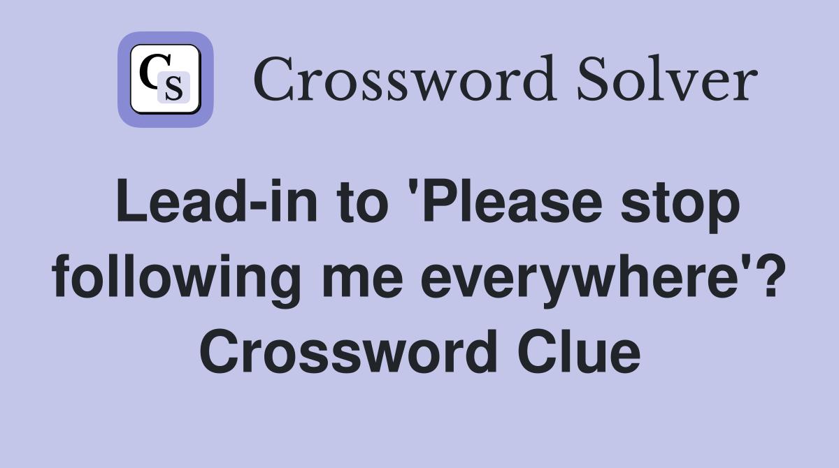 Lead-in to 'Please stop following me everywhere'? Crossword Clue