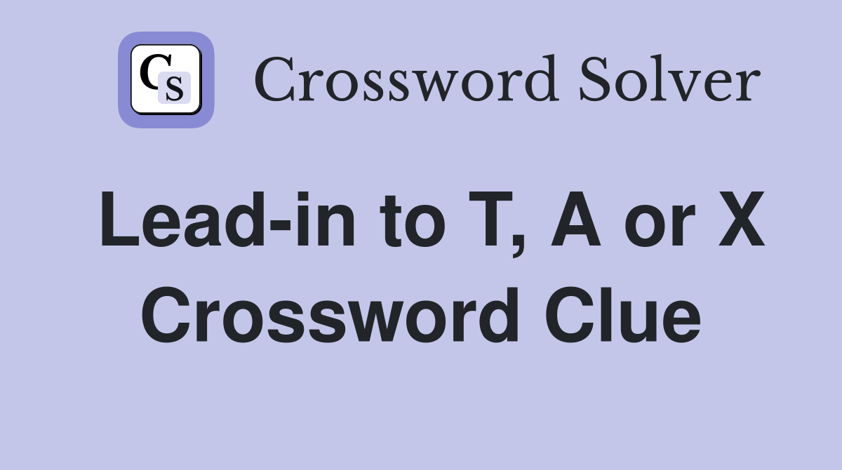 Lead-in to T, A or X Crossword Clue