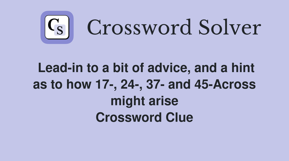 Lead-in to a bit of advice, and a hint as to how 17-, 24-, 37- and 45-Across might arise Crossword Clue