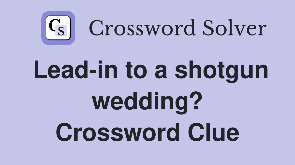 Lead-in to a shotgun wedding? Crossword Clue