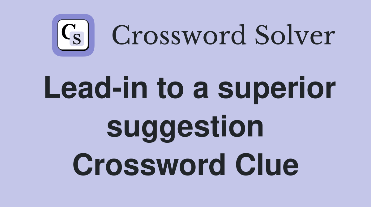 Lead-in to a superior suggestion Crossword Clue