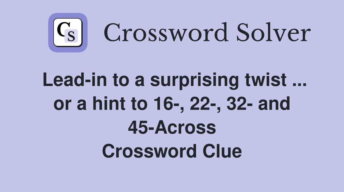 Lead-in to a surprising twist ... or a hint to 16-, 22-, 32- and 45-Across Crossword Clue