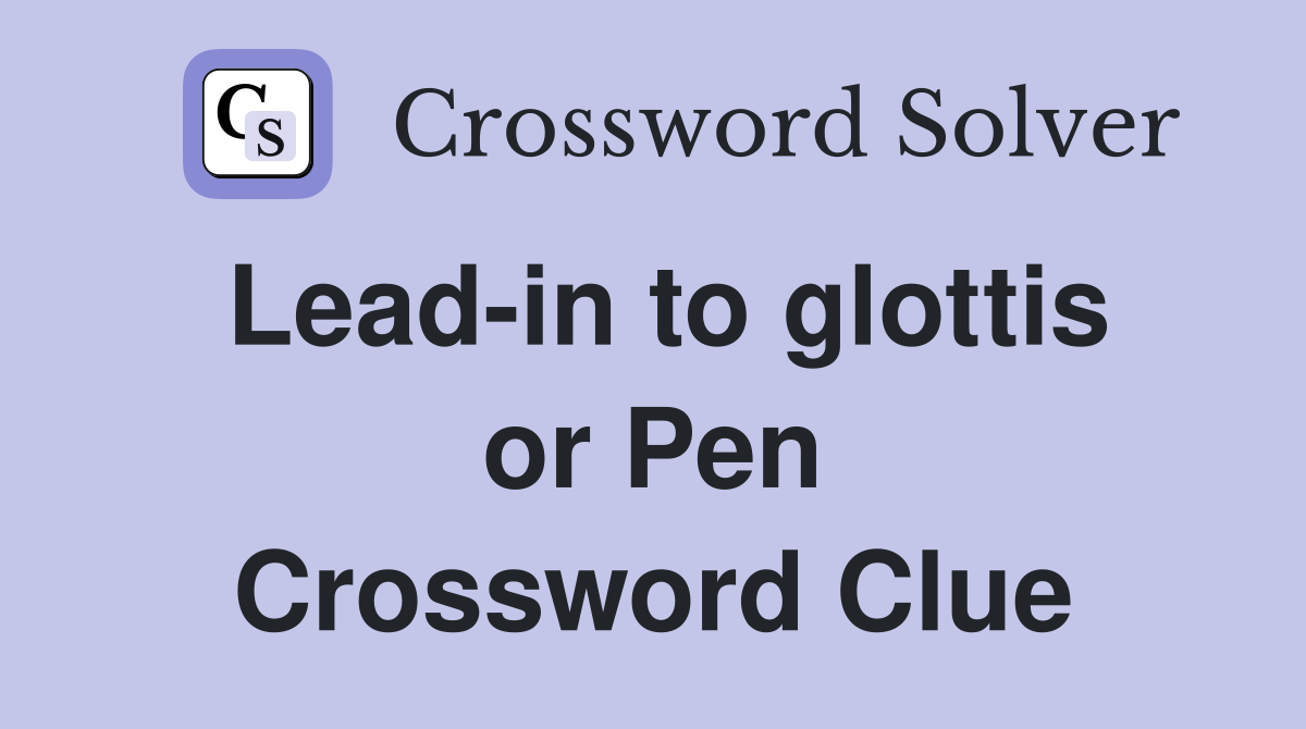 Lead-in to glottis or Pen Crossword Clue