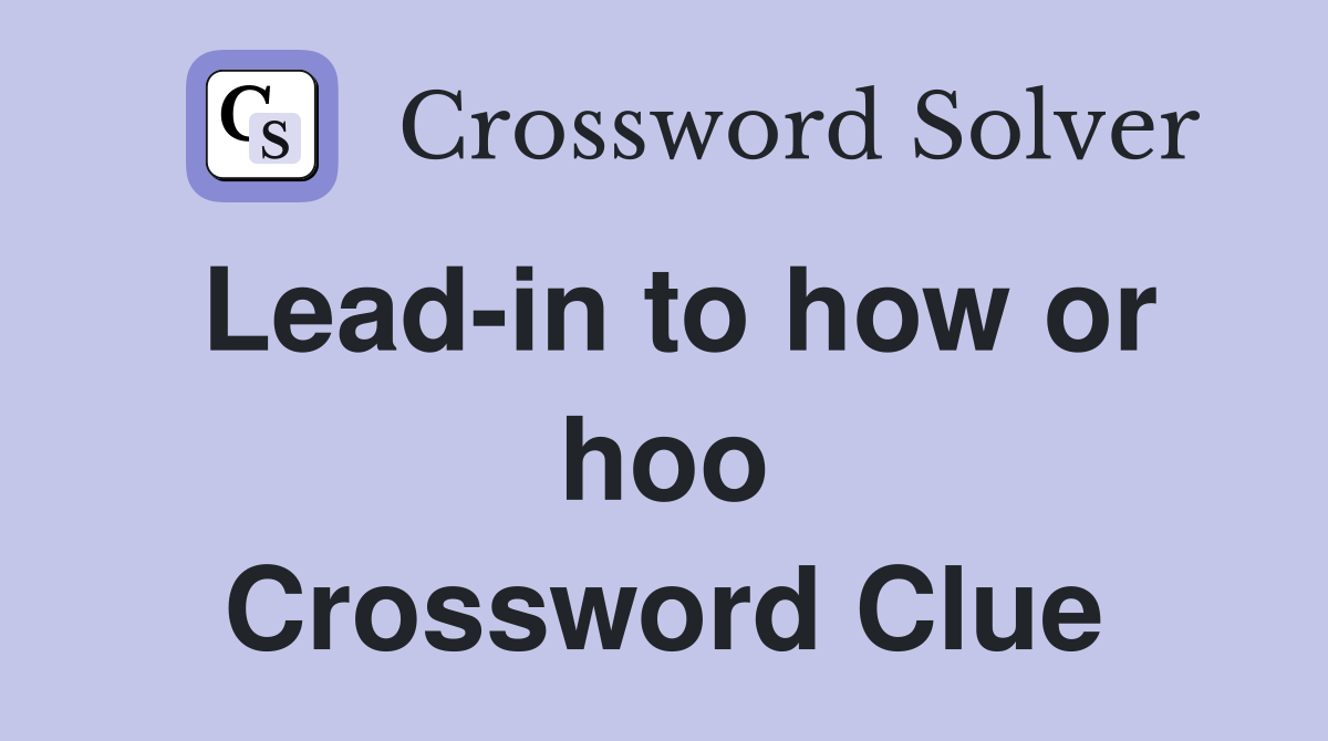 Lead-in to how or hoo Crossword Clue