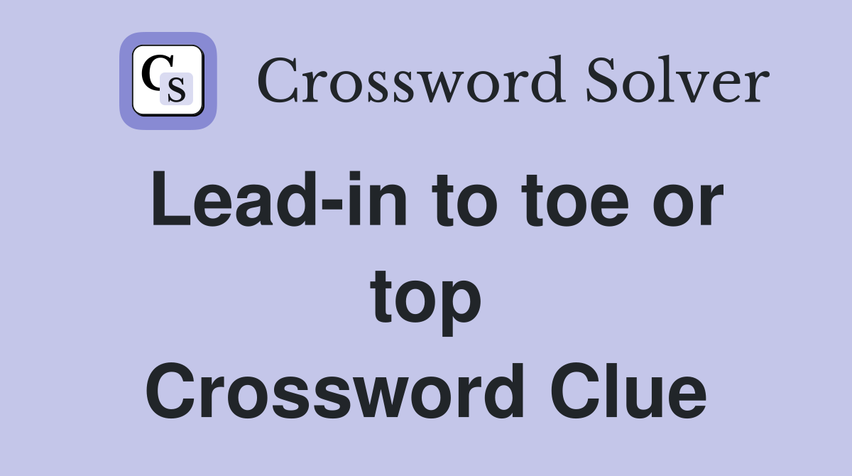 Lead-in to toe or top Crossword Clue