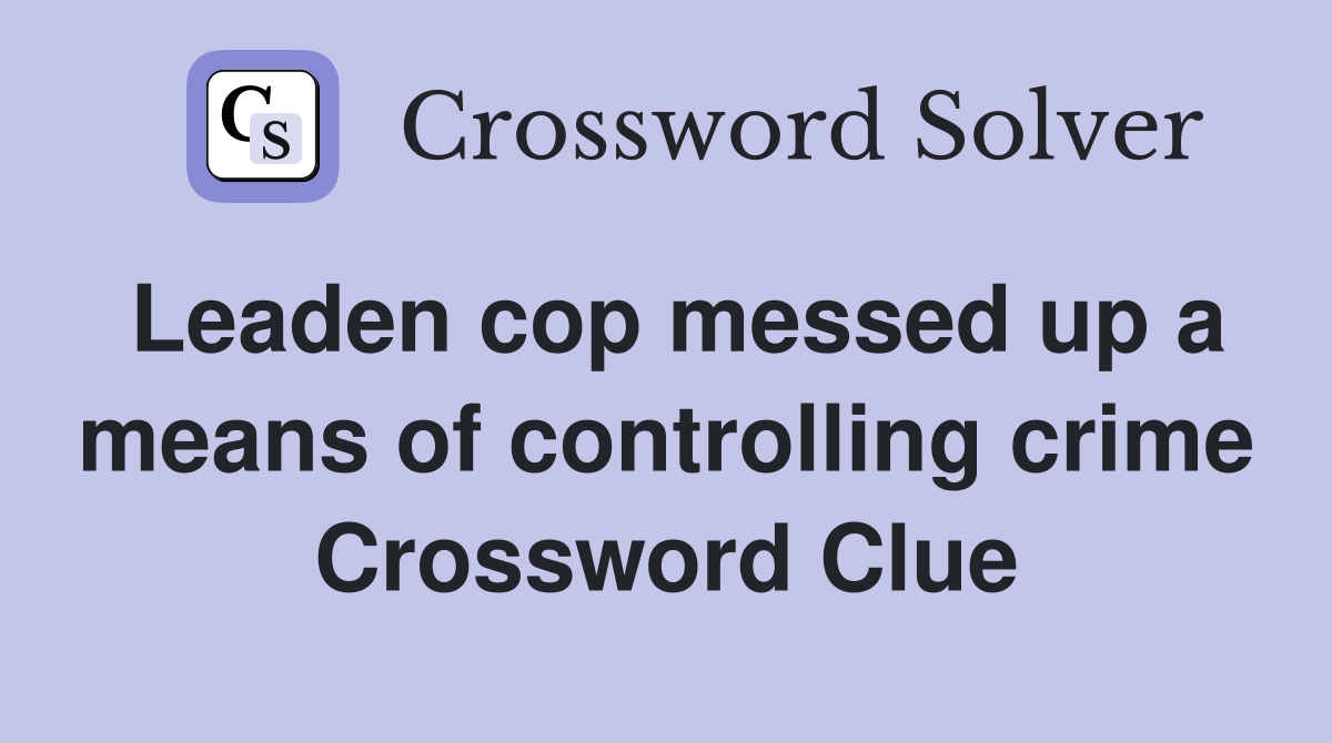 Leaden cop messed up a means of controlling crime Crossword Clue