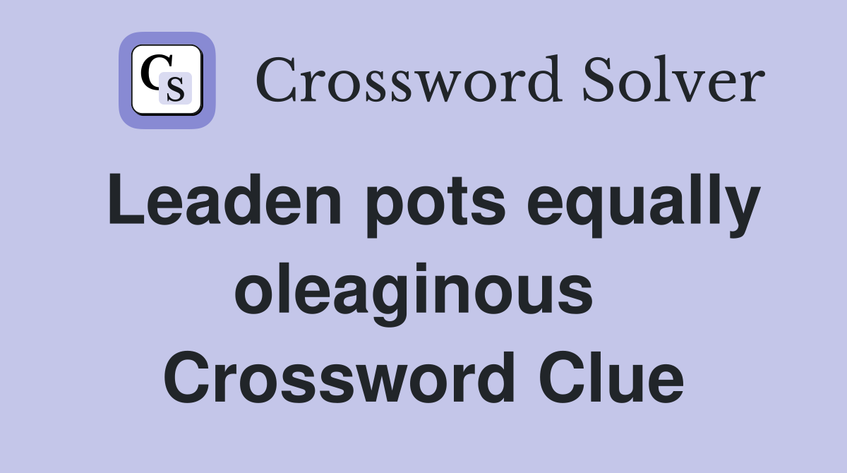 Leaden pots equally oleaginous  Crossword Clue