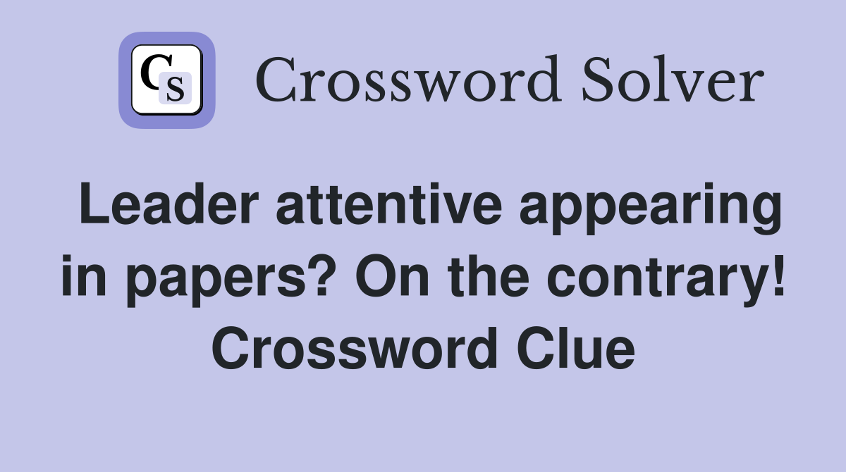 Leader attentive appearing in papers? On the contrary! Crossword Clue