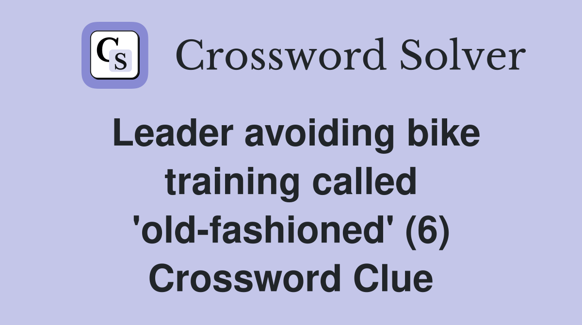 Leader avoiding bike training called 'old-fashioned' (6) Crossword Clue