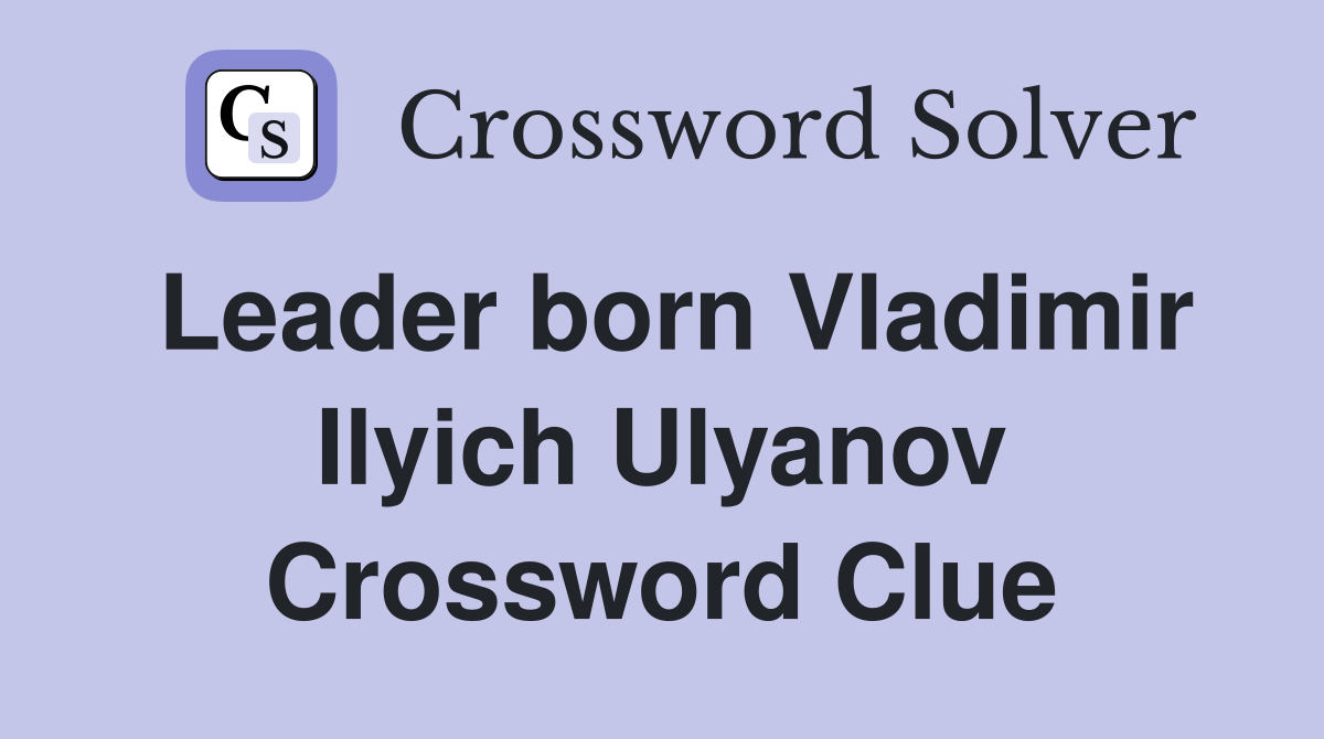 Leader born Vladimir Ilyich Ulyanov Crossword Clue