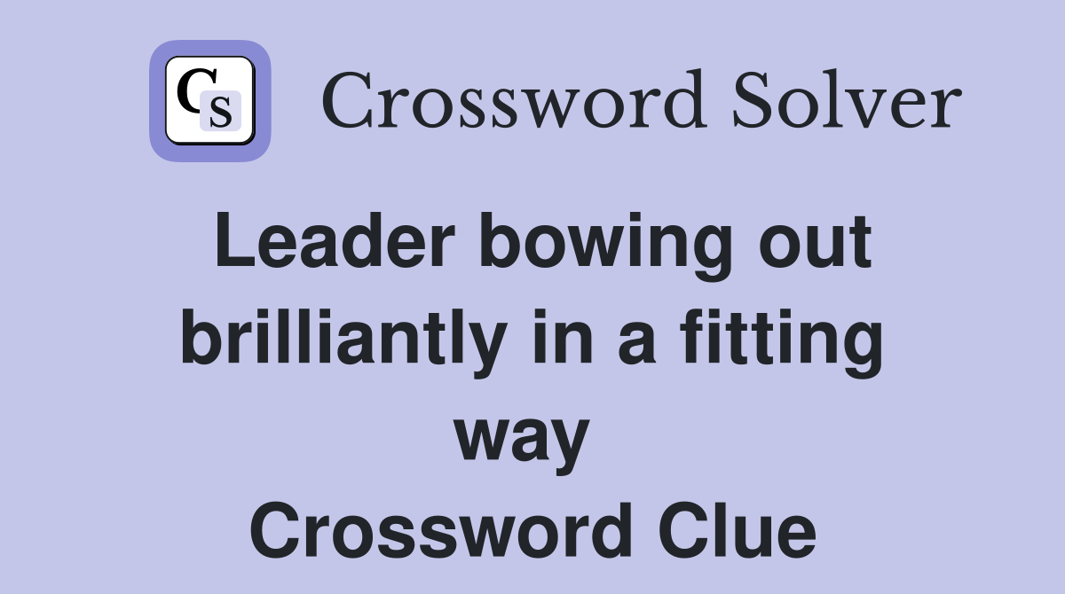 Leader bowing out brilliantly in a fitting way  Crossword Clue