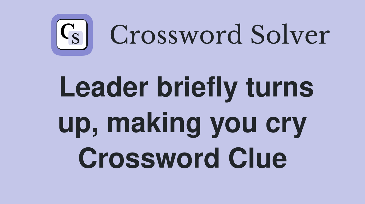 Leader briefly turns up, making you cry Crossword Clue