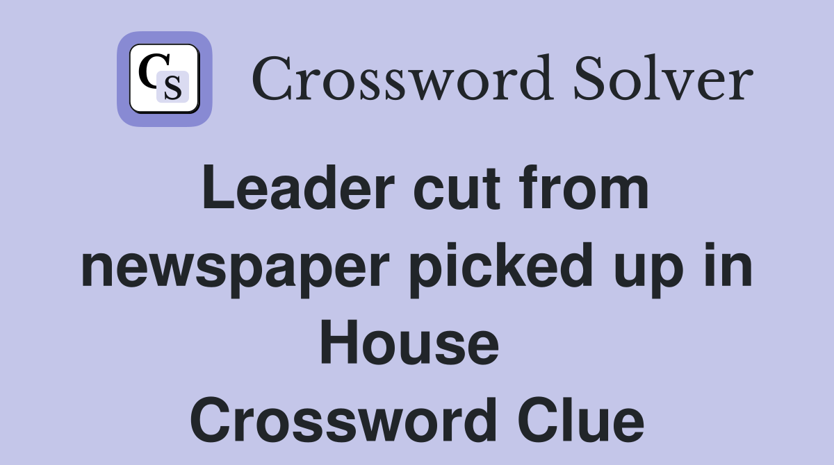 Leader cut from newspaper picked up in House  Crossword Clue