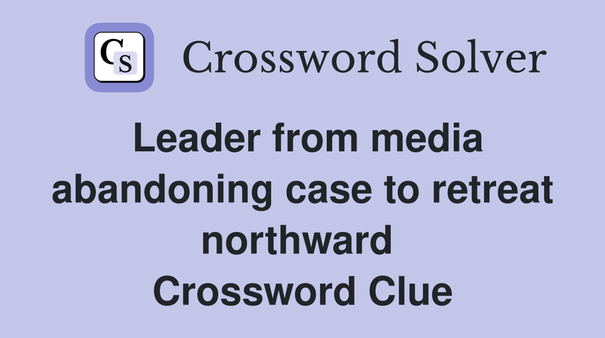 Leader from media abandoning case to retreat northward  Crossword Clue