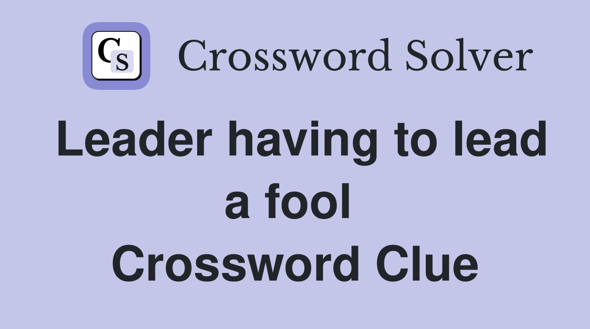 Leader having to lead a fool  Crossword Clue