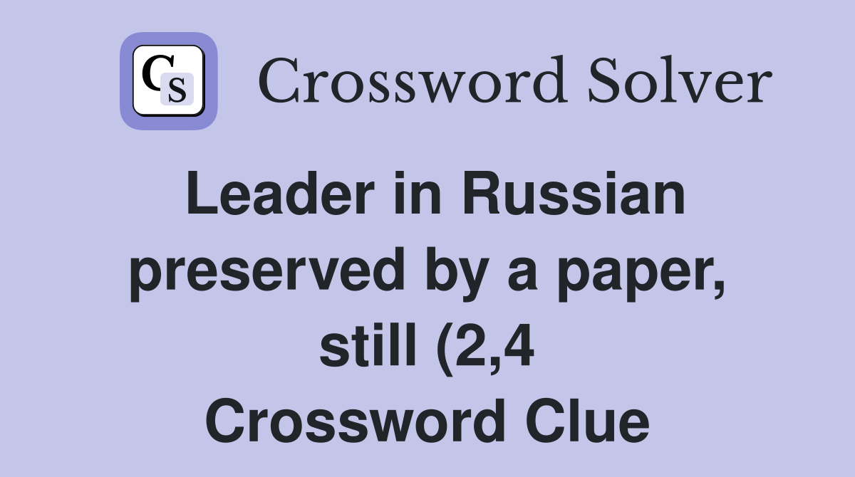 Leader in Russian preserved by a paper still (2 4) Crossword Clue Leader in Russian preserved by a paper still (2 4) Crossword Clue