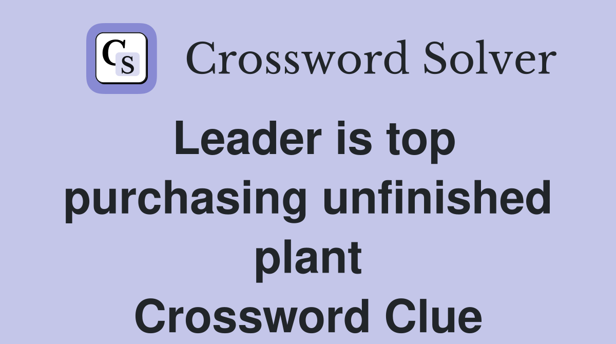 Leader is top purchasing unfinished plant Crossword Clue