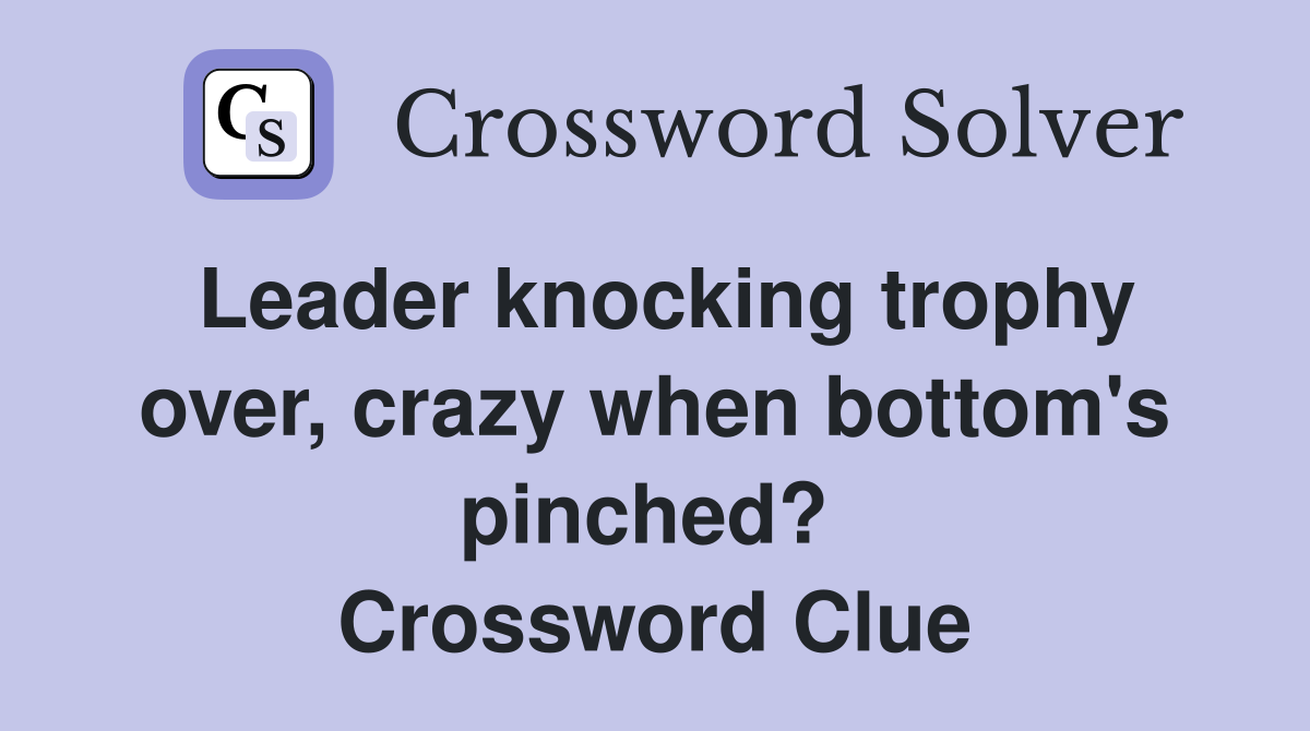 Leader knocking trophy over, crazy when bottom's pinched?  Crossword Clue