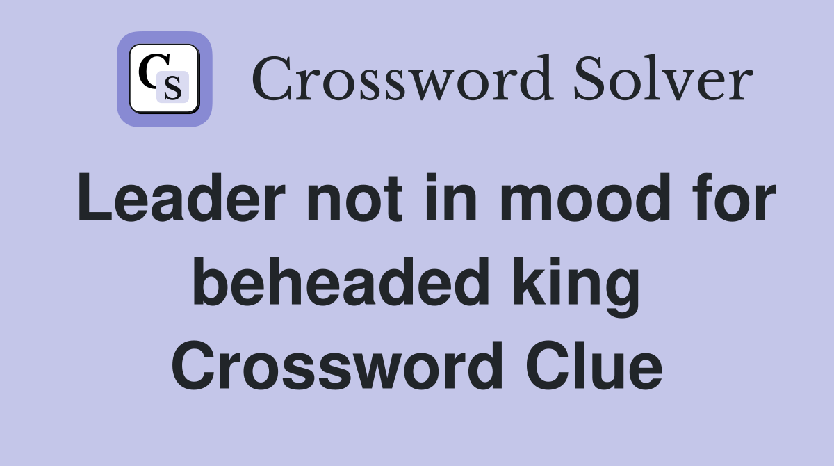 Leader not in mood for beheaded king Crossword Clue