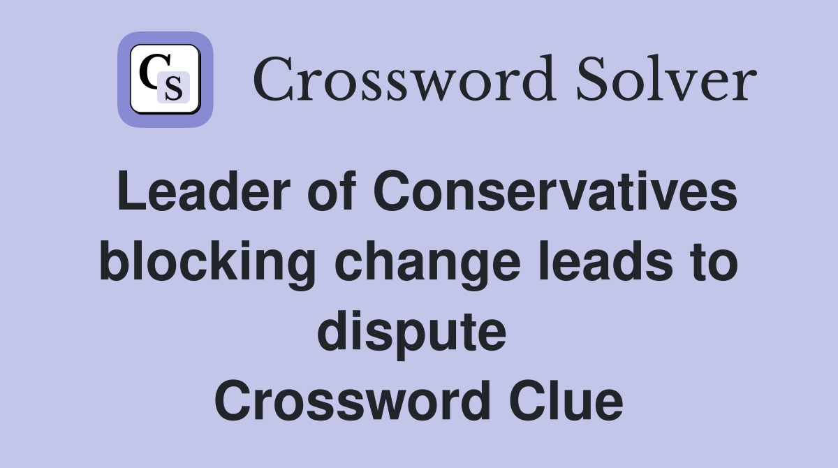 Leader of Conservatives blocking change leads to dispute  Crossword Clue