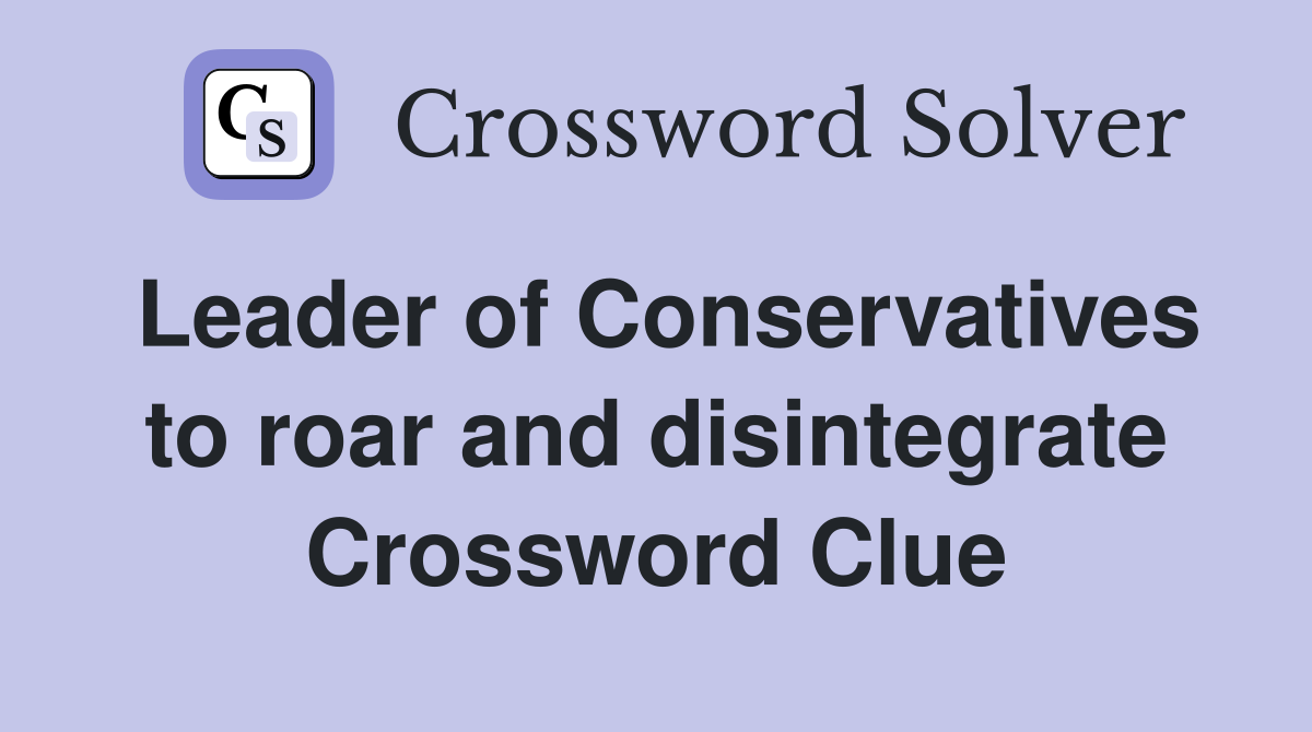 Leader of Conservatives to roar and disintegrate Crossword Clue