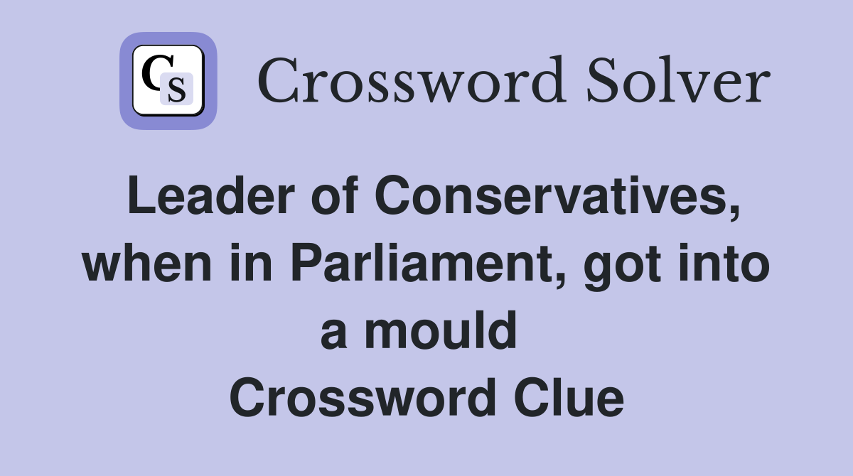 Leader of Conservatives, when in Parliament, got into a mould  Crossword Clue