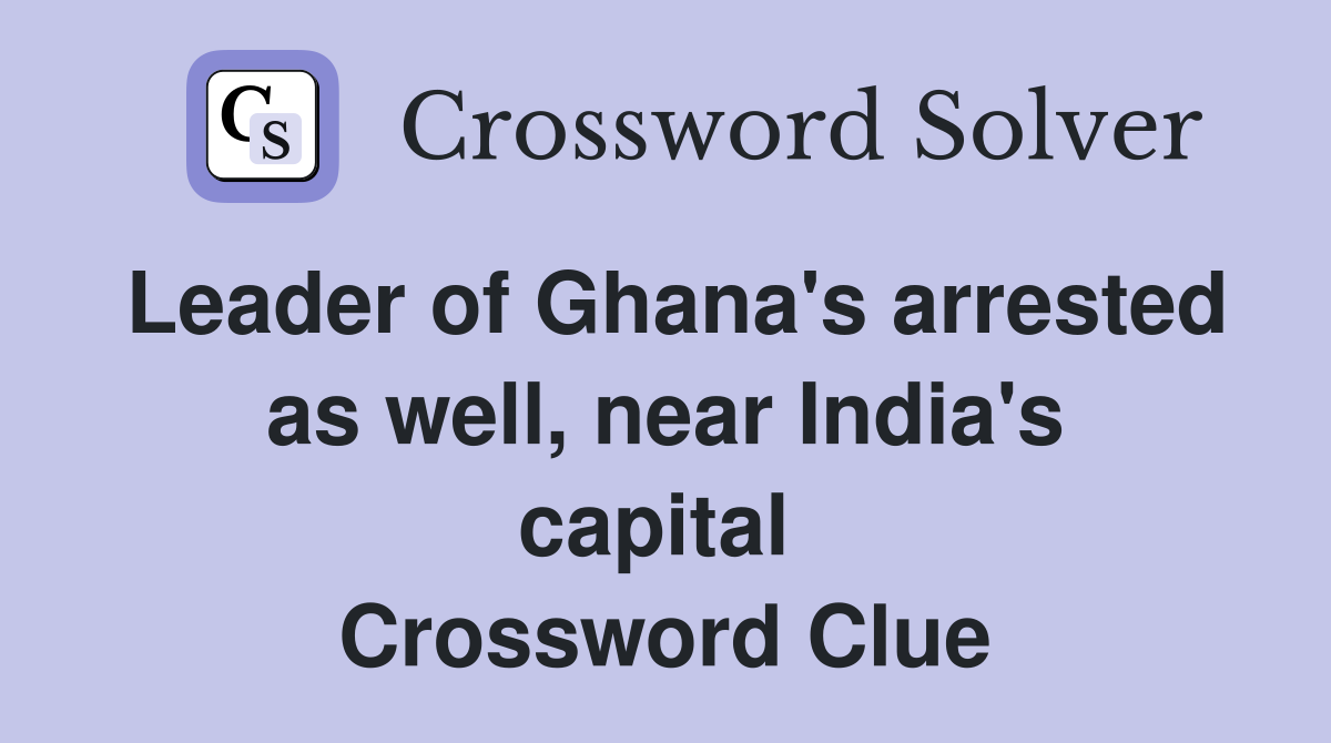 Leader of Ghana's arrested as well, near India's capital  Crossword Clue