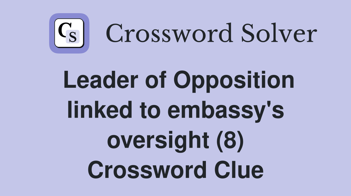 Leader of Opposition linked to embassy's oversight (8) Crossword Clue