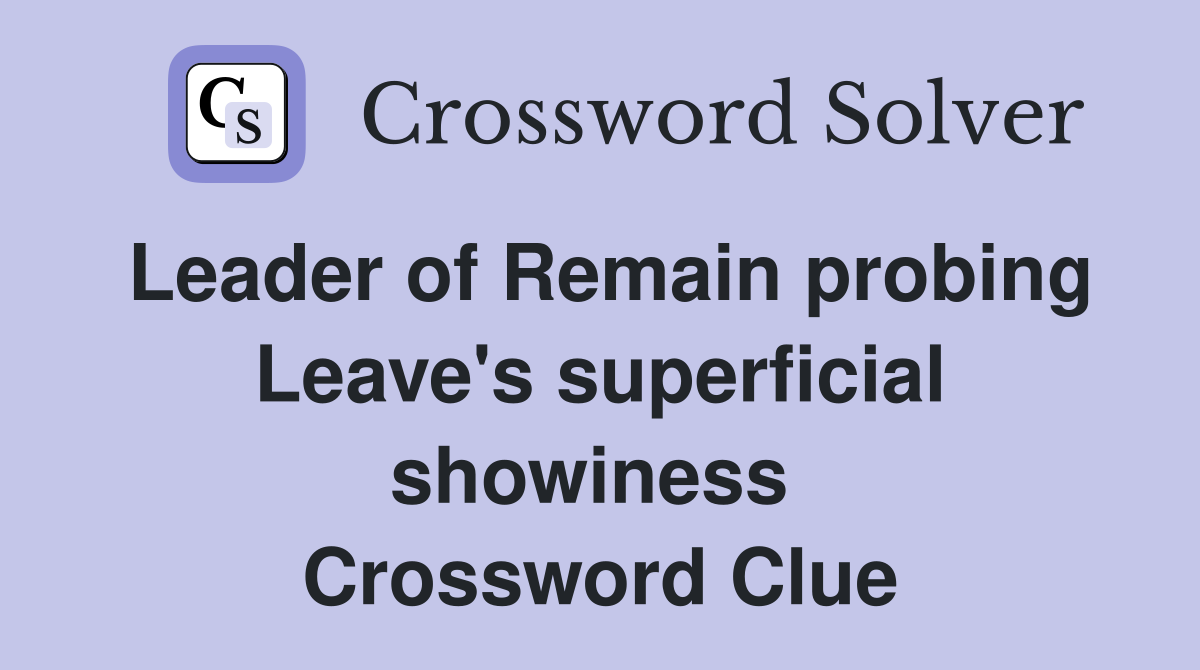 Leader of Remain probing Leave's superficial showiness  Crossword Clue