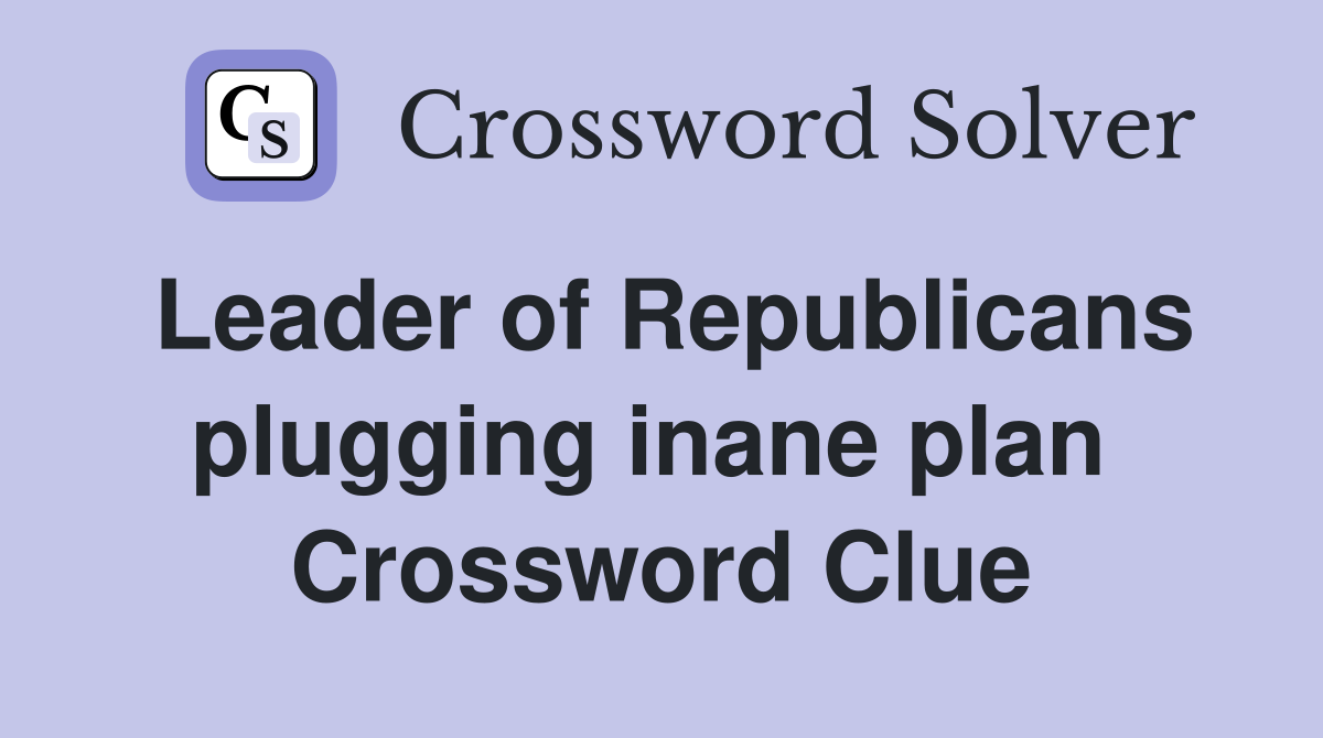Leader of Republicans plugging inane plan  Crossword Clue