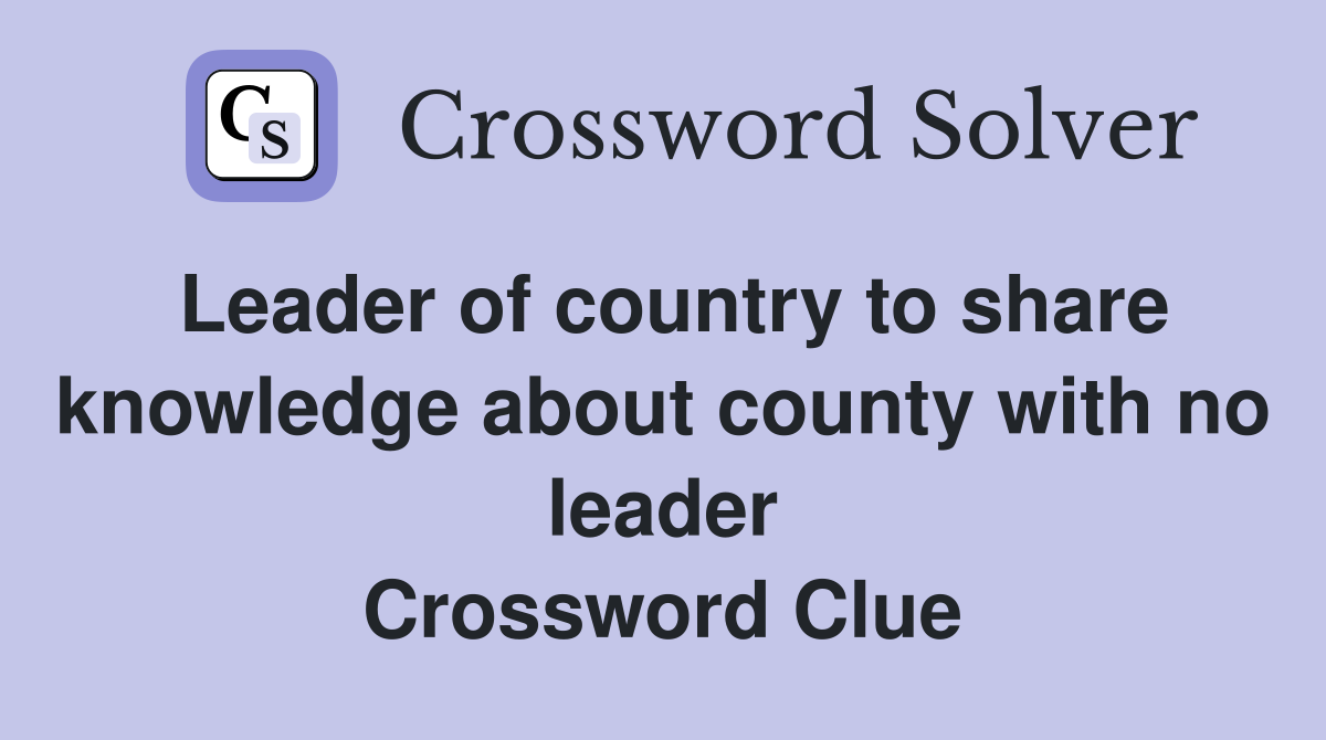 Leader of country to share knowledge about county with no leader Crossword Clue