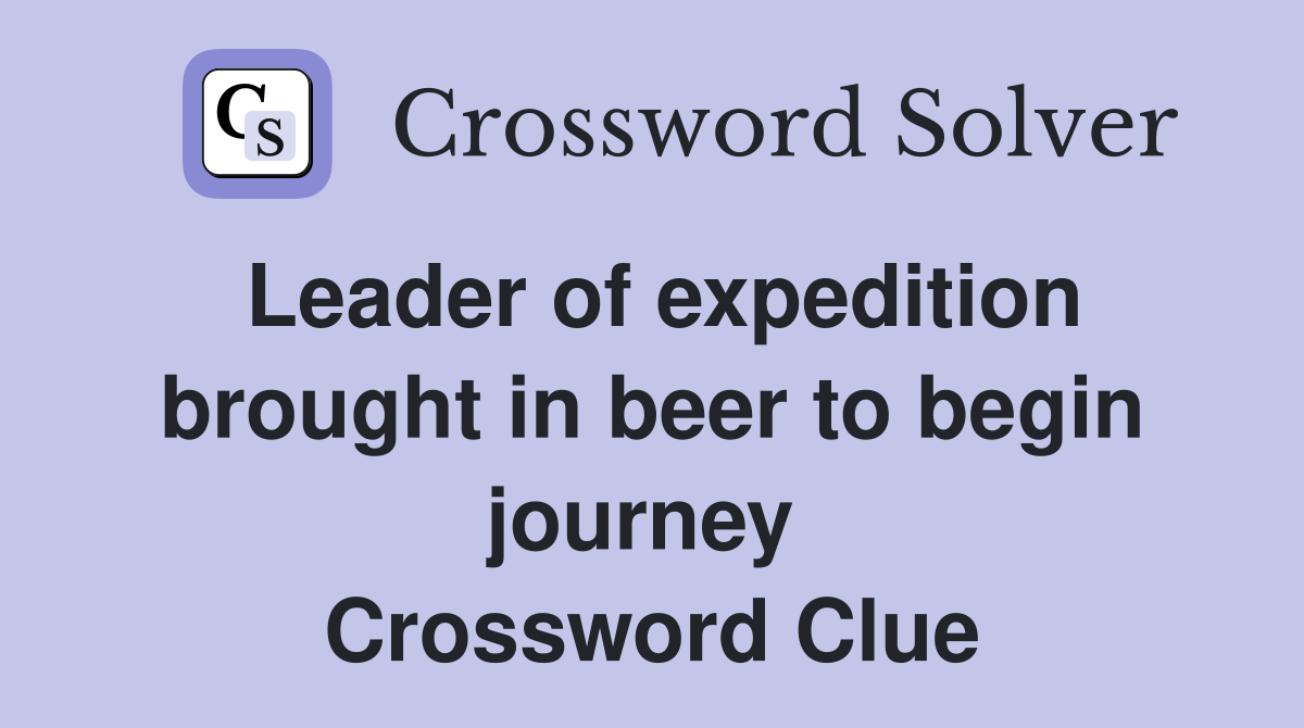 Leader of expedition brought in beer to begin journey  Crossword Clue