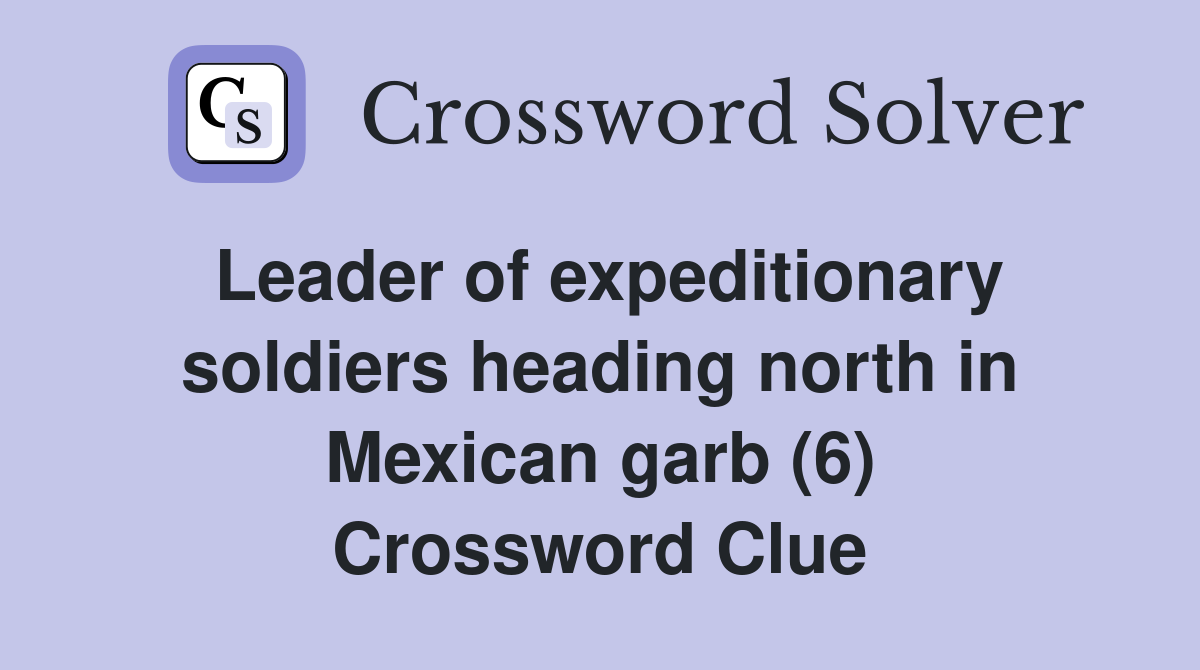 Leader of expeditionary soldiers heading north in Mexican garb (6) Crossword Clue