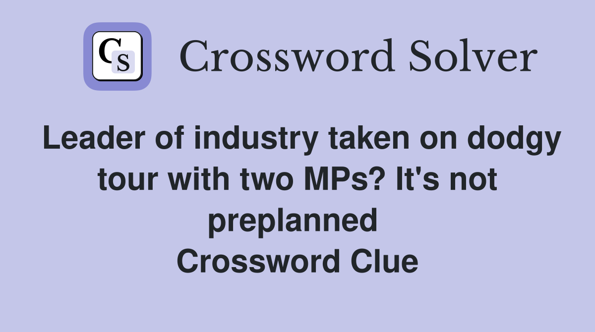 Leader of industry taken on dodgy tour with two MPs? It's not preplanned  Crossword Clue