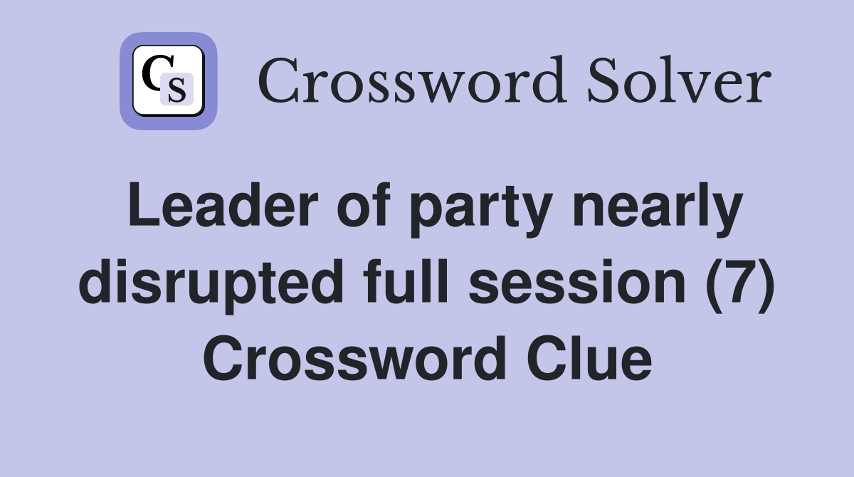 Leader of party nearly disrupted full session (7) Crossword Clue