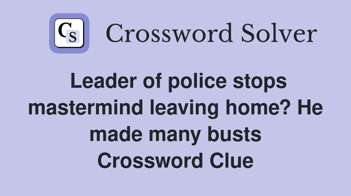 Leader of police stops mastermind leaving home? He made many busts Crossword Clue