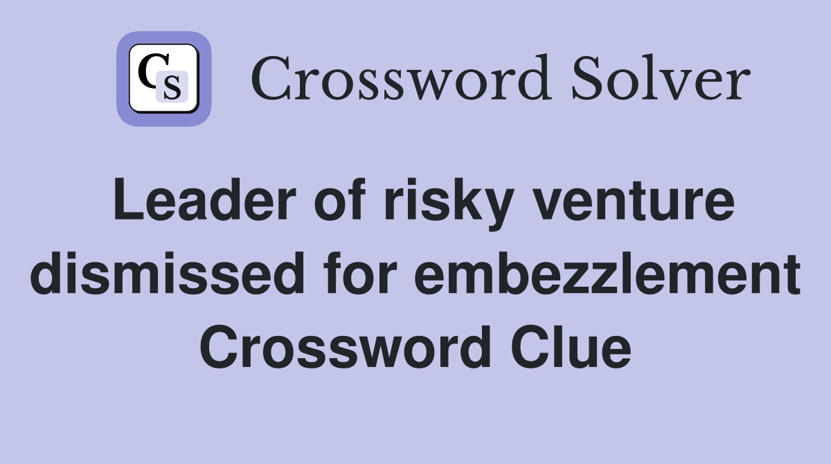 Leader of risky venture dismissed for embezzlement Crossword Clue