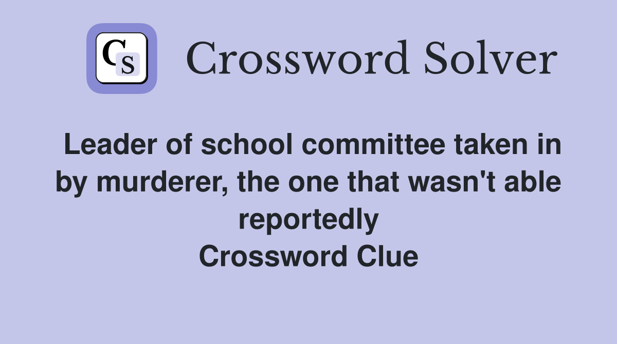 Leader of school committee taken in by murderer, the one that wasn't able reportedly Crossword Clue