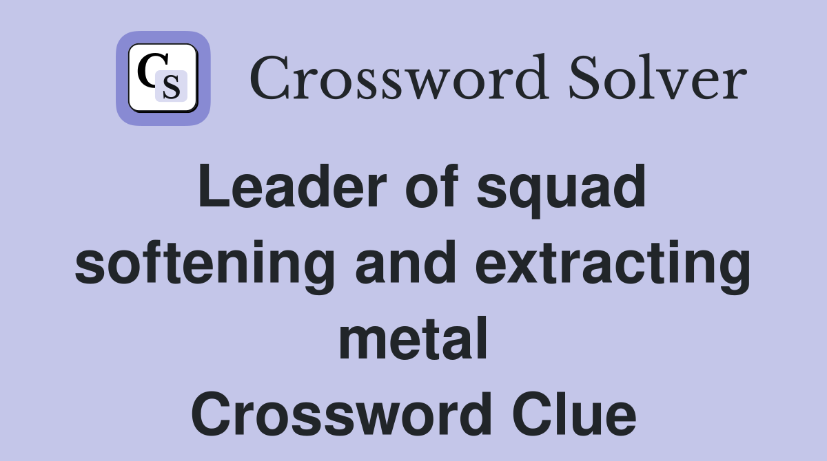 Leader of squad softening and extracting metal Crossword Clue