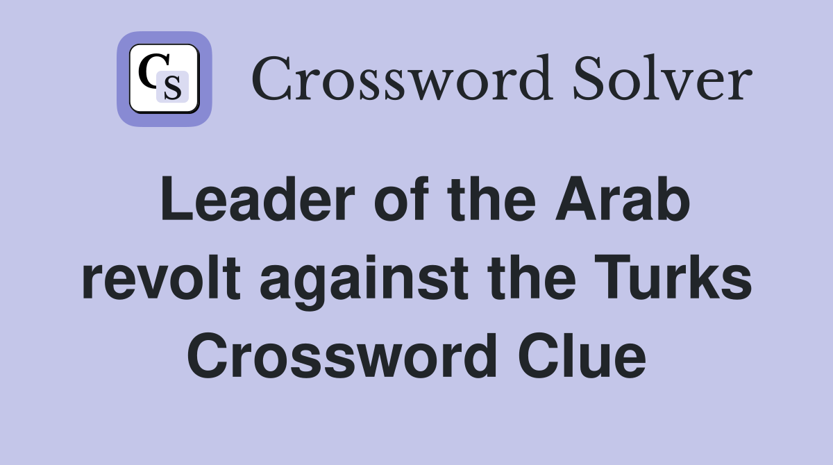 Leader of the Arab revolt against the Turks Crossword Clue