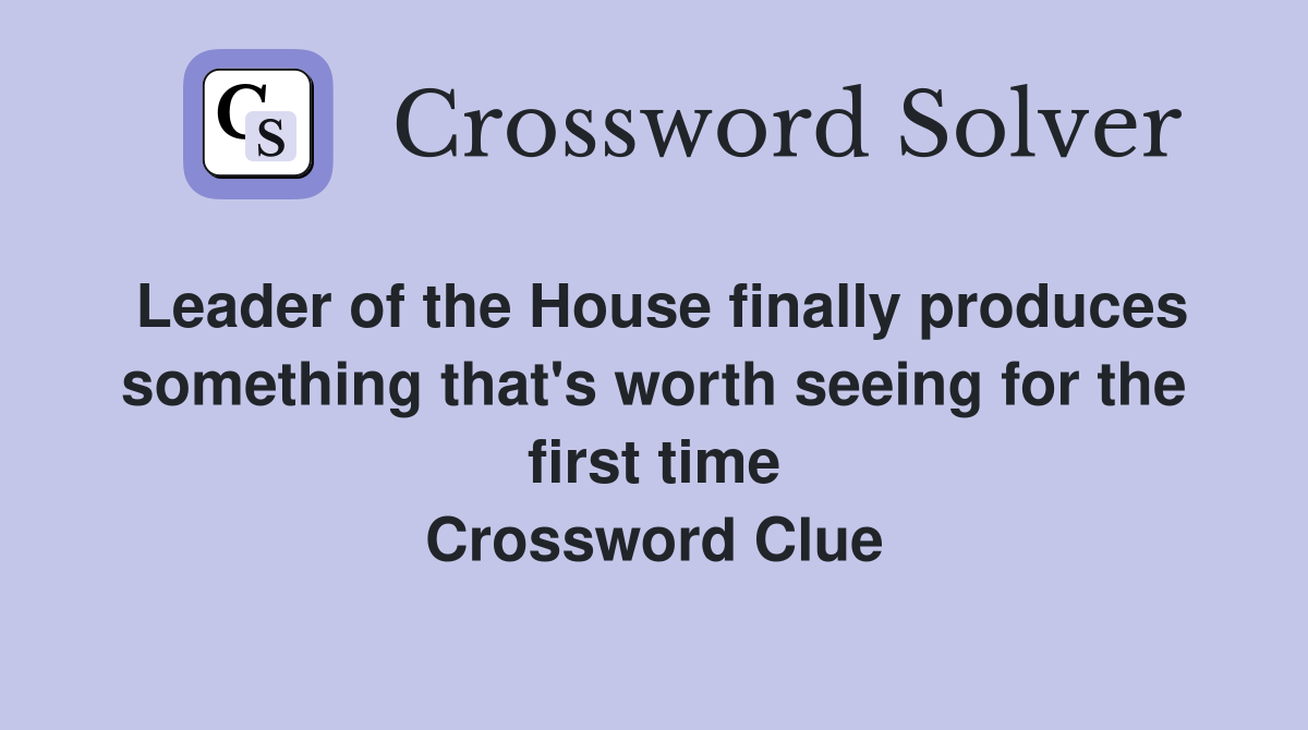 Leader of the House finally produces something that's worth seeing for the first time Crossword Clue