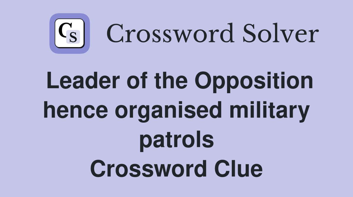 Leader of the Opposition hence organised military patrols Crossword Clue