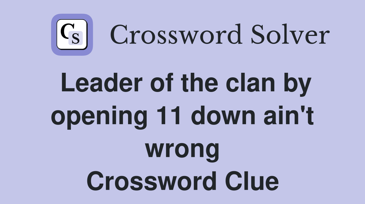Leader of the clan by opening 11 down ain't wrong Crossword Clue
