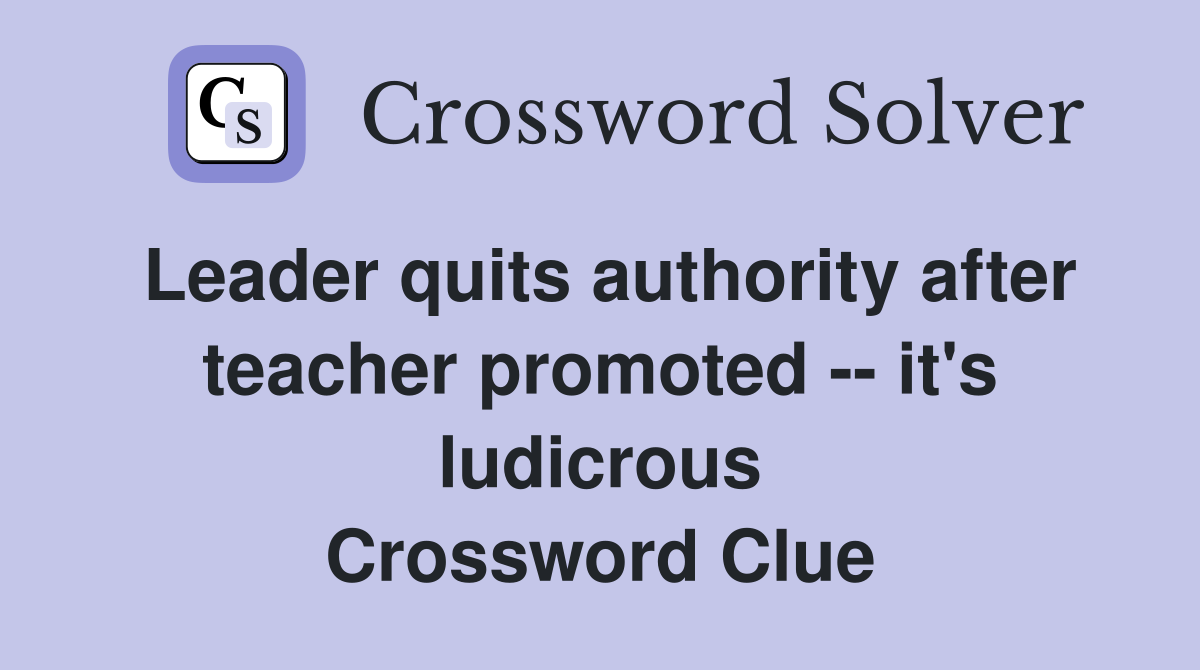 Leader quits authority after teacher promoted -- it's ludicrous Crossword Clue
