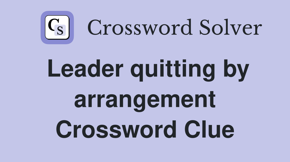 Leader quitting by arrangement Crossword Clue