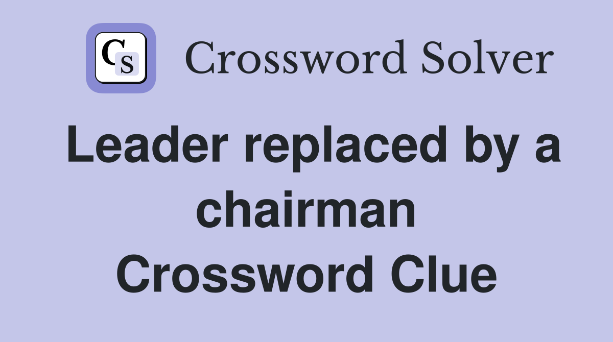 Leader replaced by a chairman Crossword Clue